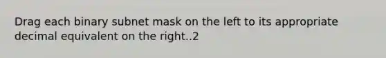 Drag each binary subnet mask on the left to its appropriate decimal equivalent on the right..2