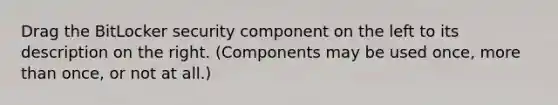 Drag the BitLocker security component on the left to its description on the right. (Components may be used once, more than once, or not at all.)