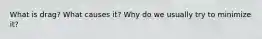 What is drag? What causes it? Why do we usually try to minimize it?