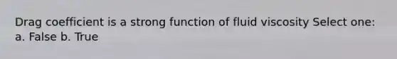 Drag coefficient is a strong function of fluid viscosity Select one: a. False b. True