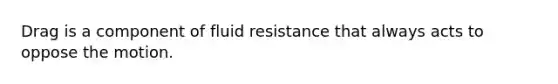 Drag is a component of fluid resistance that always acts to oppose the motion.