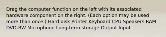 Drag the computer function on the left with its associated hardware component on the right. (Each option may be used more than once.) Hard disk Printer Keyboard CPU Speakers RAM DVD-RW Microphone Long-term storage Output Input