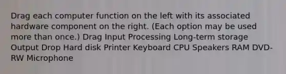 Drag each computer function on the left with its associated hardware component on the right. (Each option may be used more than once.) Drag Input Processing Long-term storage Output Drop Hard disk Printer Keyboard CPU Speakers RAM DVD-RW Microphone