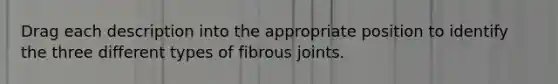 Drag each description into the appropriate position to identify the three different types of fibrous joints.