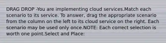 DRAG DROP -You are implementing cloud services.Match each scenario to its service. To answer, drag the appropriate scenario from the column on the left to its cloud service on the right. Each scenario may be used only once.NOTE: Each correct selection is worth one point.Select and Place: