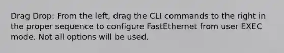 Drag Drop: From the left, drag the CLI commands to the right in the proper sequence to configure FastEthernet from user EXEC mode. Not all options will be used.