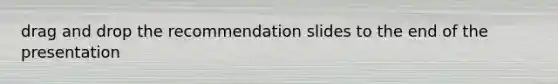 drag and drop the recommendation slides to the end of the presentation