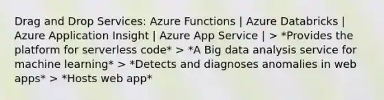 Drag and Drop Services: Azure Functions | Azure Databricks | Azure Application Insight | Azure App Service | > *Provides the platform for serverless code* > *A Big data analysis service for machine learning* > *Detects and diagnoses anomalies in web apps* > *Hosts web app*