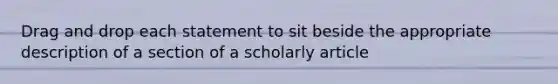 Drag and drop each statement to sit beside the appropriate description of a section of a scholarly article