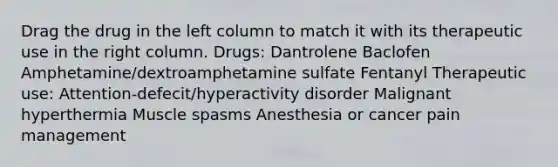 Drag the drug in the left column to match it with its therapeutic use in the right column. Drugs: Dantrolene Baclofen Amphetamine/dextroamphetamine sulfate Fentanyl Therapeutic use: Attention-defecit/hyperactivity disorder Malignant hyperthermia Muscle spasms Anesthesia or cancer pain management