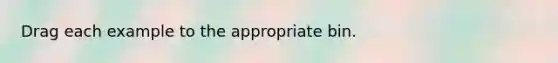 Drag each example to the appropriate bin.
