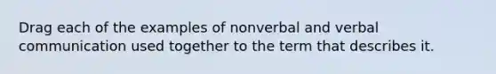 Drag each of the examples of nonverbal and verbal communication used together to the term that describes it.