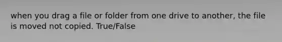 when you drag a file or folder from one drive to another, the file is moved not copied. True/False