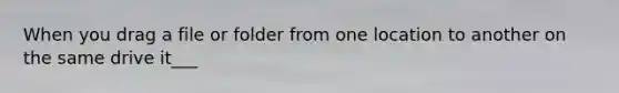 When you drag a file or folder from one location to another on the same drive it___