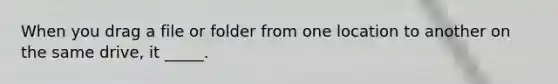 When you drag a file or folder from one location to another on the same drive, it _____.