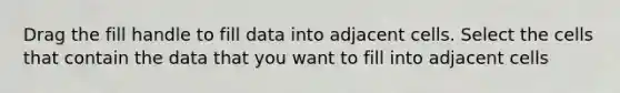 Drag the fill handle to fill data into adjacent cells. Select the cells that contain the data that you want to fill into adjacent cells