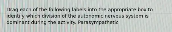 Drag each of the following labels into the appropriate box to identify which division of <a href='https://www.questionai.com/knowledge/kMqcwgxBsH-the-autonomic-nervous-system' class='anchor-knowledge'>the autonomic nervous system</a> is dominant during the activity. Parasympathetic