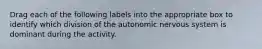 Drag each of the following labels into the appropriate box to identify which division of the autonomic nervous system is dominant during the activity.