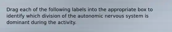 Drag each of the following labels into the appropriate box to identify which division of <a href='https://www.questionai.com/knowledge/kMqcwgxBsH-the-autonomic-nervous-system' class='anchor-knowledge'>the autonomic nervous system</a> is dominant during the activity.