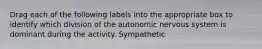 Drag each of the following labels into the appropriate box to identify which division of the autonomic nervous system is dominant during the activity. Sympathetic