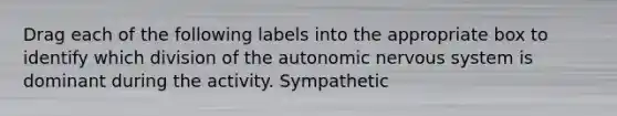 Drag each of the following labels into the appropriate box to identify which division of the autonomic nervous system is dominant during the activity. Sympathetic