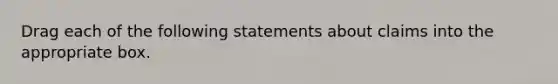 Drag each of the following statements about claims into the appropriate box.