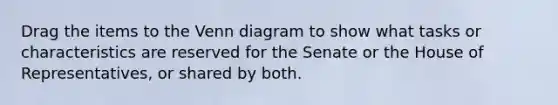 Drag the items to the Venn diagram to show what tasks or characteristics are reserved for the Senate or the House of Representatives, or shared by both.