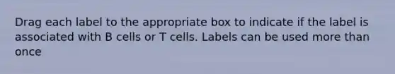 Drag each label to the appropriate box to indicate if the label is associated with B cells or T cells. Labels can be used more than once