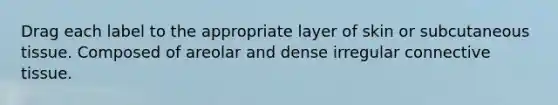 Drag each label to the appropriate layer of skin or subcutaneous tissue. Composed of areolar and dense irregular connective tissue.