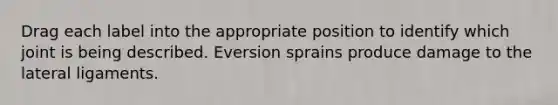 Drag each label into the appropriate position to identify which joint is being described. Eversion sprains produce damage to the lateral ligaments.