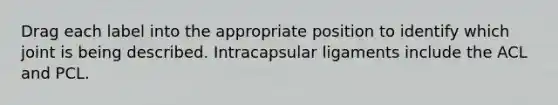 Drag each label into the appropriate position to identify which joint is being described. Intracapsular ligaments include the ACL and PCL.