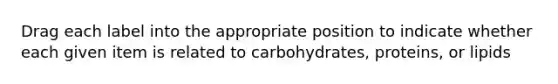 Drag each label into the appropriate position to indicate whether each given item is related to carbohydrates, proteins, or lipids