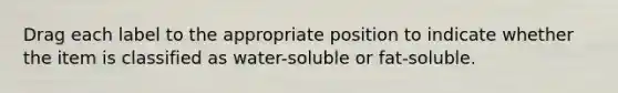 Drag each label to the appropriate position to indicate whether the item is classified as water-soluble or fat-soluble.