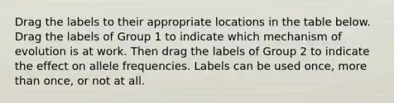 Drag the labels to their appropriate locations in the table below. Drag the labels of Group 1 to indicate which mechanism of evolution is at work. Then drag the labels of Group 2 to indicate the effect on allele frequencies. Labels can be used once, more than once, or not at all.