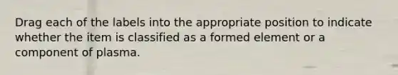 Drag each of the labels into the appropriate position to indicate whether the item is classified as a formed element or a component of plasma.