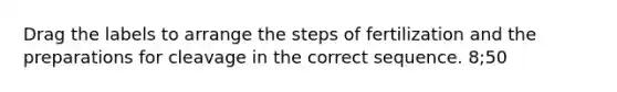 Drag the labels to arrange the steps of fertilization and the preparations for cleavage in the correct sequence. 8;50