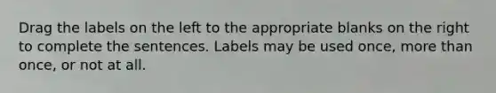 Drag the labels on the left to the appropriate blanks on the right to complete the sentences. Labels may be used once, more than once, or not at all.