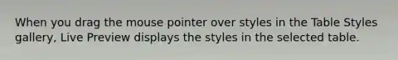 When you drag the mouse pointer over styles in the Table Styles gallery, Live Preview displays the styles in the selected table.