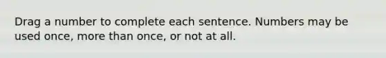 Drag a number to complete each sentence. Numbers may be used once, more than once, or not at all.