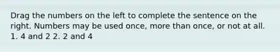 Drag the numbers on the left to complete the sentence on the right. Numbers may be used once, more than once, or not at all. 1. 4 and 2 2. 2 and 4