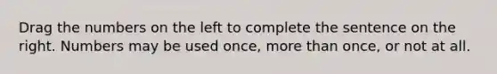 Drag the numbers on the left to complete the sentence on the right. Numbers may be used once, <a href='https://www.questionai.com/knowledge/keWHlEPx42-more-than' class='anchor-knowledge'>more than</a> once, or not at all.