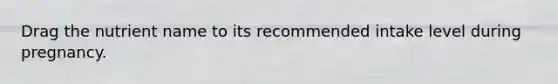 Drag the nutrient name to its recommended intake level during pregnancy.