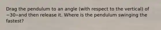 Drag the pendulum to an angle (with respect to the vertical) of −30∘and then release it. Where is the pendulum swinging the fastest?