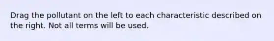 Drag the pollutant on the left to each characteristic described on the right. Not all terms will be used.