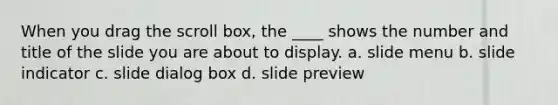 When you drag the scroll box, the ____ shows the number and title of the slide you are about to display. a. slide menu b. slide indicator c. slide dialog box d. slide preview