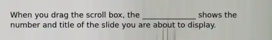 When you drag the scroll box, the ______________ shows the number and title of the slide you are about to display.