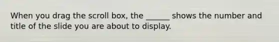 When you drag the scroll box, the ______ shows the number and title of the slide you are about to display.