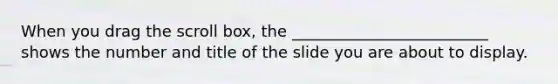 When you drag the scroll box, the _________________________ shows the number and title of the slide you are about to display.