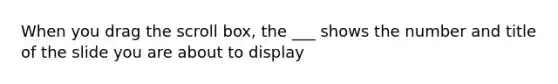 When you drag the scroll box, the ___ shows the number and title of the slide you are about to display