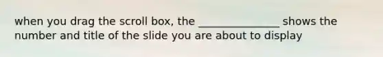 when you drag the scroll box, the _______________ shows the number and title of the slide you are about to display